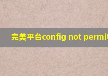 完美平台config not permitted